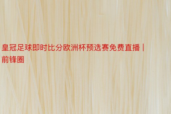 皇冠足球即时比分欧洲杯预选赛免费直播 | 前锋圈