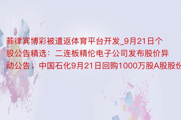 菲律宾博彩被遣返体育平台开发_9月21日个股公告精选：二连板精伦电子公司发布股价异动公告；中国石化9月21日回购1000万股A股股份