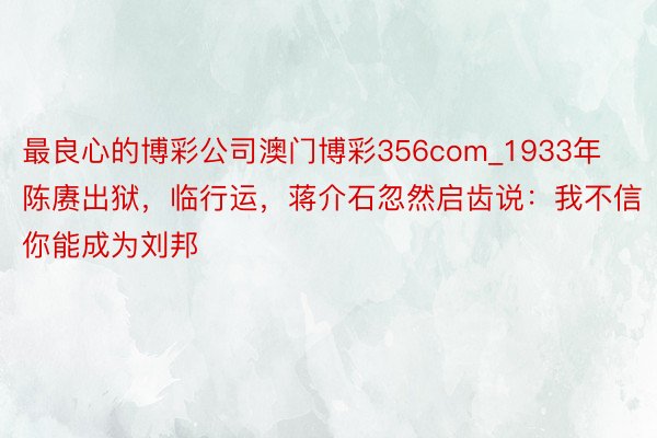 最良心的博彩公司澳门博彩356com_1933年陈赓出狱，临行运，蒋介石忽然启齿说：我不信你能成为刘邦