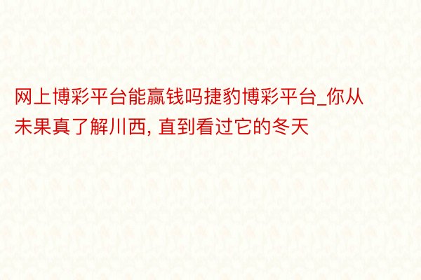 网上博彩平台能赢钱吗捷豹博彩平台_你从未果真了解川西, 直到看过它的冬天