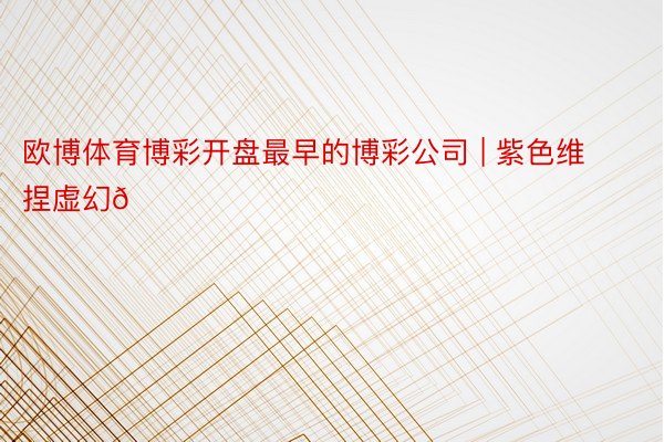 欧博体育博彩开盘最早的博彩公司 | 紫色维捏虚幻💜