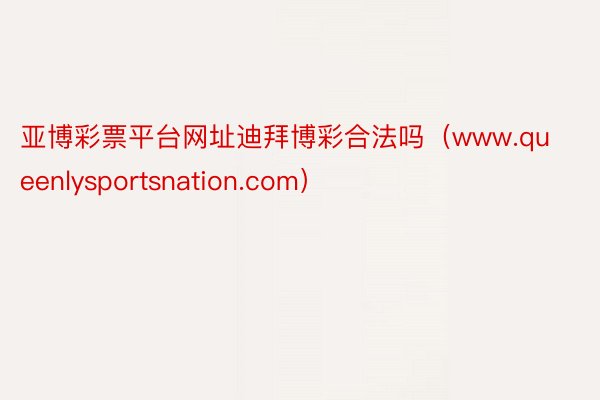 亚博彩票平台网址迪拜博彩合法吗（www.queenlysportsnation.com）