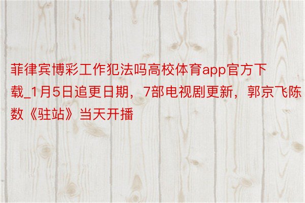 菲律宾博彩工作犯法吗高校体育app官方下载_1月5日追更日期，7部电视剧更新，郭京飞陈数《驻站》当天开播