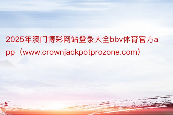 2025年澳门博彩网站登录大全bbv体育官方app（www.crownjackpotprozone.com）