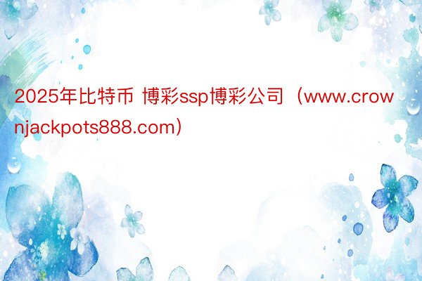 2025年比特币 博彩ssp博彩公司（www.crownjackpots888.com）