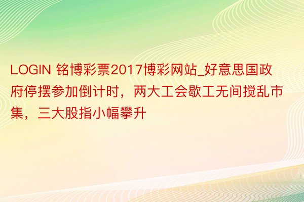 LOGIN 铭博彩票2017博彩网站_好意思国政府停摆参加倒计时，两大工会歇工无间搅乱市集，三大股指小幅攀升