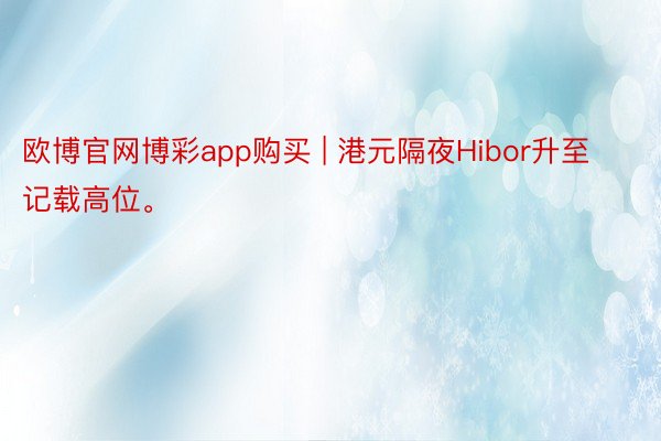 欧博官网博彩app购买 | 港元隔夜Hibor升至记载高位。