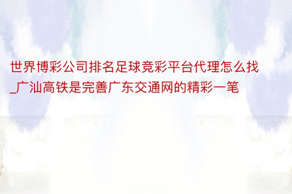 世界博彩公司排名足球竞彩平台代理怎么找_广汕高铁是完善广东交通网的精彩一笔