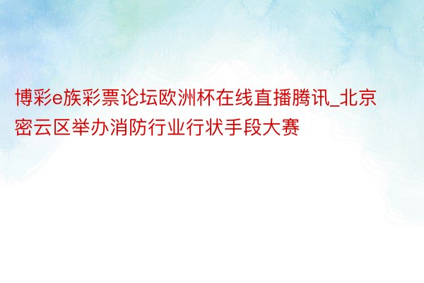 博彩e族彩票论坛欧洲杯在线直播腾讯_北京密云区举办消防行业行状手段大赛