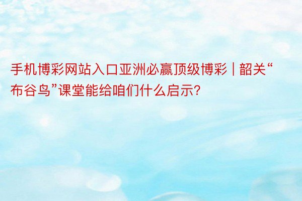 手机博彩网站入口亚洲必赢顶级博彩 | 韶关“布谷鸟”课堂能给咱们什么启示？