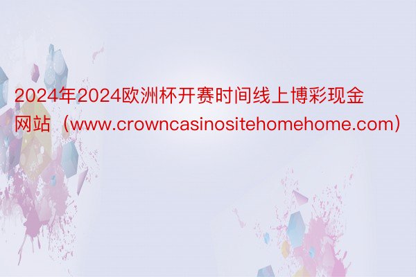 2024年2024欧洲杯开赛时间线上博彩现金网站（www.crowncasinositehomehome.com）