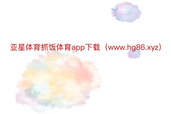 亚星体育抓饭体育app下载（www.hg86.xyz）