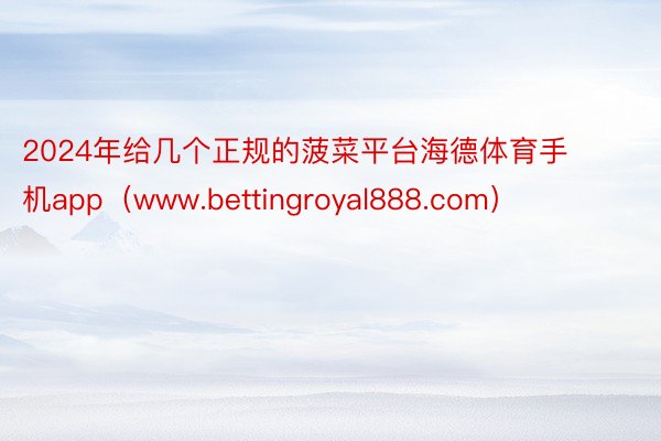 2024年给几个正规的菠菜平台海德体育手机app（www.bettingroyal888.com）