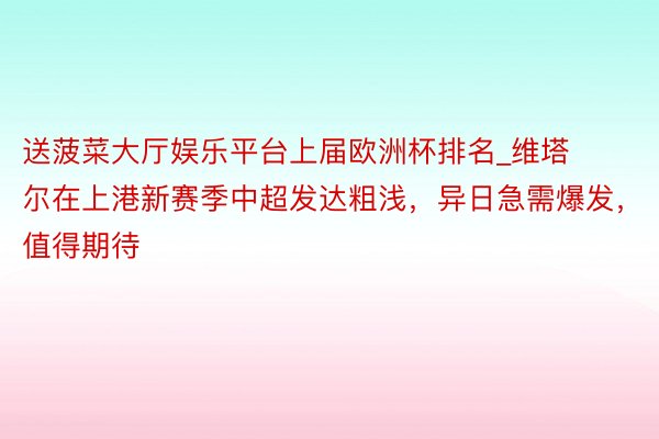 送菠菜大厅娱乐平台上届欧洲杯排名_维塔尔在上港新赛季中超发达粗浅，异日急需爆发，值得期待