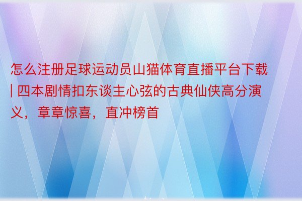 怎么注册足球运动员山猫体育直播平台下载 | 四本剧情扣东谈主心弦的古典仙侠高分演义，章章惊喜，直冲榜首
