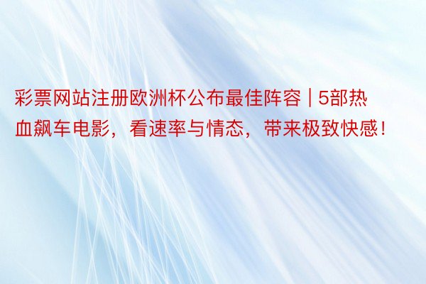 彩票网站注册欧洲杯公布最佳阵容 | 5部热血飙车电影，看速率与情态，带来极致快感！