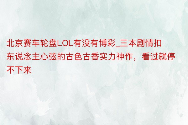 北京赛车轮盘LOL有没有博彩_三本剧情扣东说念主心弦的古色古香实力神作，看过就停不下来