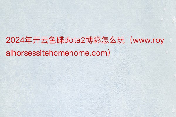 2024年开云色碟dota2博彩怎么玩（www.royalhorsessitehomehome.com）