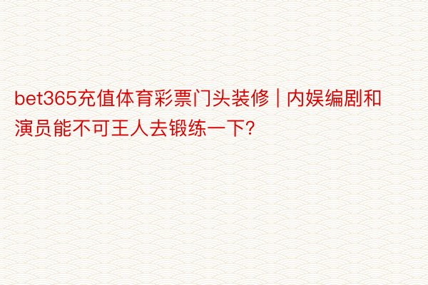 bet365充值体育彩票门头装修 | 内娱编剧和演员能不可王人去锻练一下？