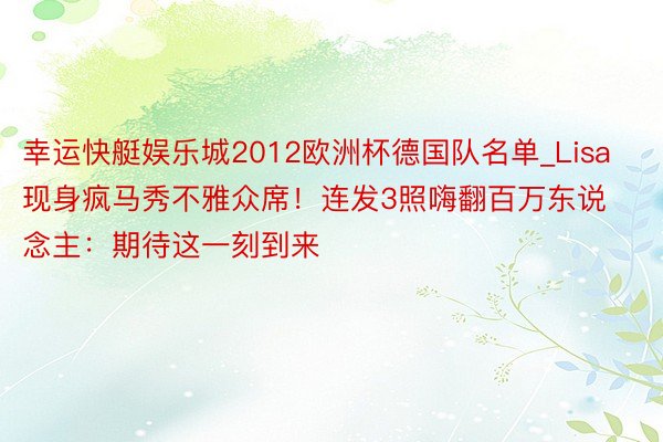 幸运快艇娱乐城2012欧洲杯德国队名单_Lisa现身疯马秀不雅众席！连发3照嗨翻百万东说念主：期待这一刻到来