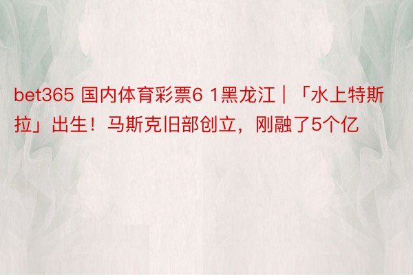 bet365 国内体育彩票6 1黑龙江 | 「水上特斯拉」出生！马斯克旧部创立，刚融了5个亿