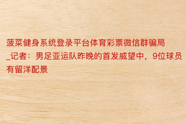 菠菜健身系统登录平台体育彩票微信群骗局_记者：男足亚运队昨晚的首发威望中，9位球员有留洋配景