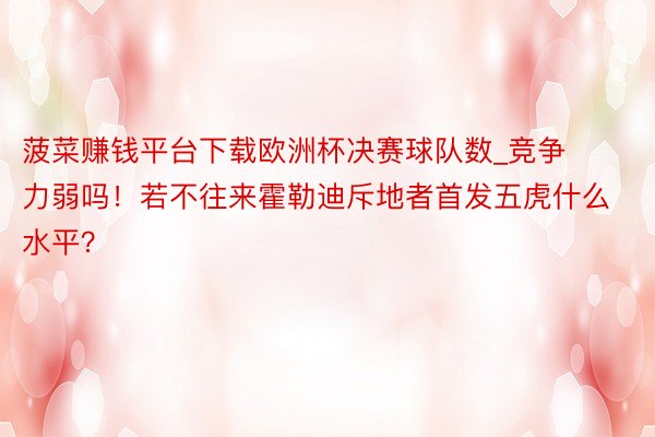 菠菜赚钱平台下载欧洲杯决赛球队数_竞争力弱吗！若不往来霍勒迪斥地者首发五虎什么水平？