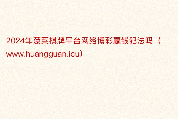 2024年菠菜棋牌平台网络博彩赢钱犯法吗（www.huangguan.icu）
