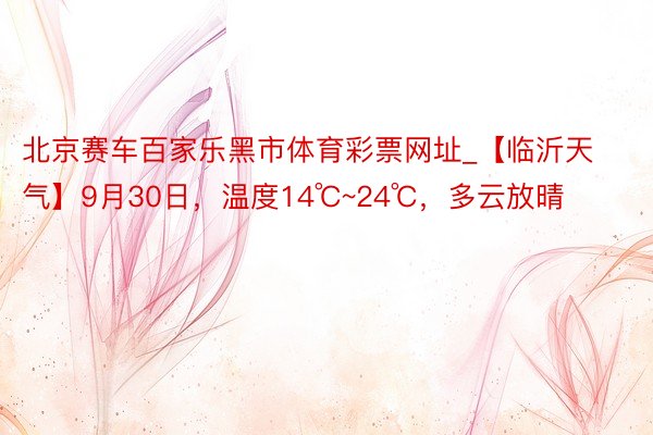 北京赛车百家乐黑市体育彩票网址_【临沂天气】9月30日，温度14℃~24℃，多云放晴