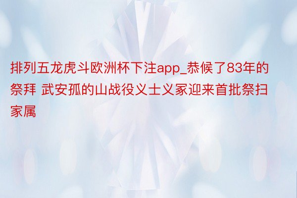 排列五龙虎斗欧洲杯下注app_恭候了83年的祭拜 武安孤的山战役义士义冢迎来首批祭扫家属