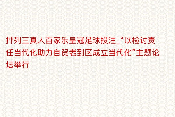 排列三真人百家乐皇冠足球投注_“以检讨责任当代化助力自贸老到区成立当代化”主题论坛举行