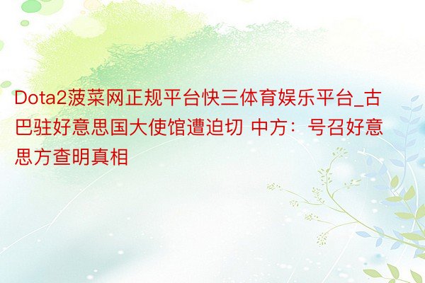 Dota2菠菜网正规平台快三体育娱乐平台_古巴驻好意思国大使馆遭迫切 中方：号召好意思方查明真相