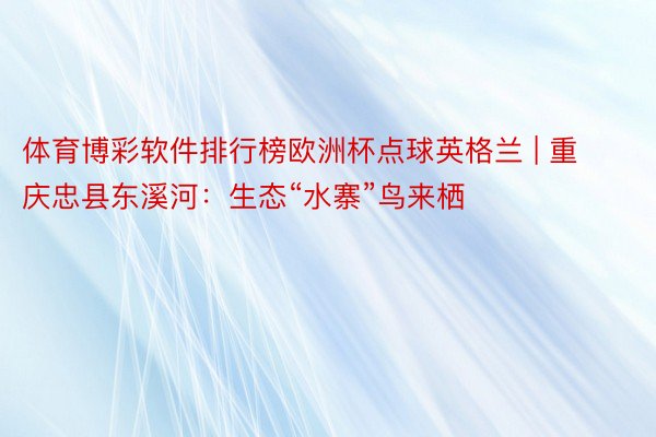体育博彩软件排行榜欧洲杯点球英格兰 | 重庆忠县东溪河：生态“水寨”鸟来栖