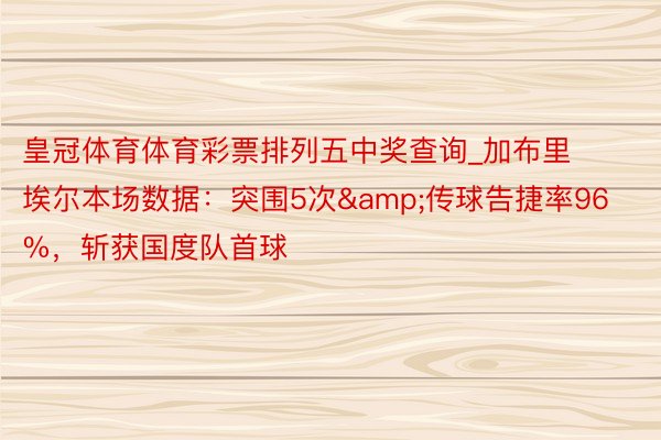 皇冠体育体育彩票排列五中奖查询_加布里埃尔本场数据：突围5次&传球告捷率96%，斩获国度队首球
