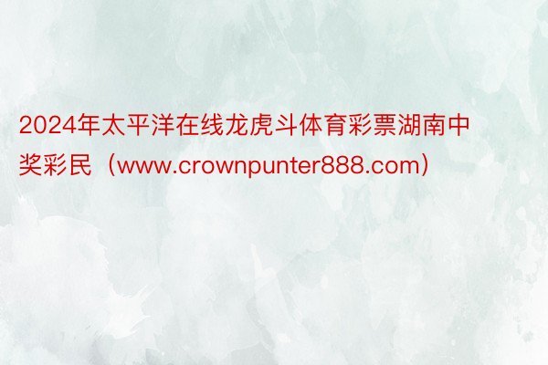 2024年太平洋在线龙虎斗体育彩票湖南中奖彩民（www.crownpunter888.com）