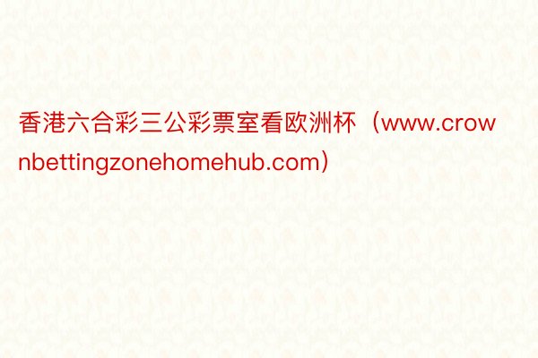 香港六合彩三公彩票室看欧洲杯（www.crownbettingzonehomehub.com）