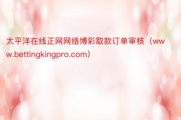 太平洋在线正网网络博彩取款订单审核（www.bettingkingpro.com）